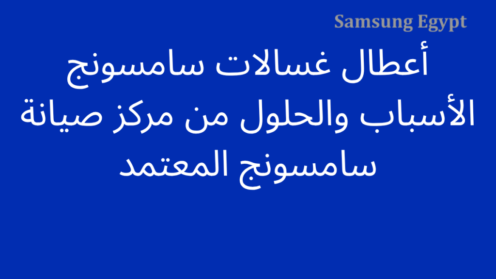 أعطال غسالات سامسونج الأسباب والحلول من مركز صيانة سامسونج