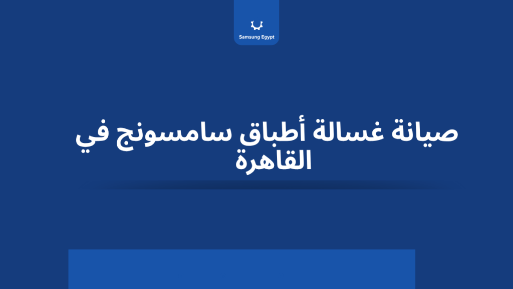 أفضل صيانة غسالة أطباق سامسونج في القاهرة | راحة وأمان لبيتك