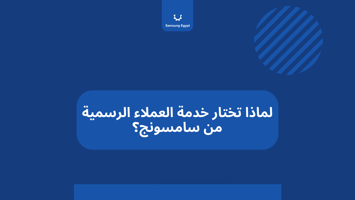 لماذا تختار خدمة العملاء الرسمية من سامسونج؟