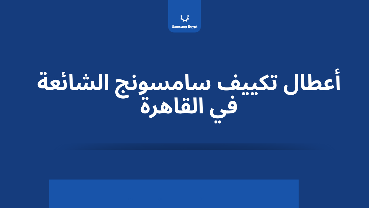 أعطال تكييف سامسونج الشائعة في القاهرة