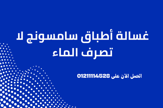 غسالة أطباق سامسونج لا تصرف الماء أسباب العطل وحل الصرف 