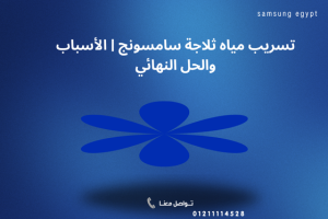 تسريب مياه ثلاجة سامسونج | الأسباب والحل من مركز صيانة سامسونج 