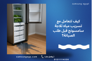 كيف تتعامل مع تسريب مياه ثلاجة سامسونج قبل طلب الصيانة؟