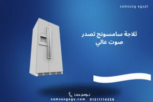 ثلاجة سامسونج تصدر صوت عالي – الأسباب والحل النهائي