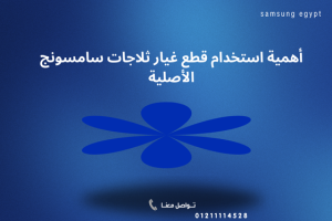 أهمية استخدام قطع غيار ثلاجات سامسونج الأصلية