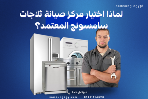 لماذا اختيار مركز صيانة ثلاجات سامسونج المعتمد؟