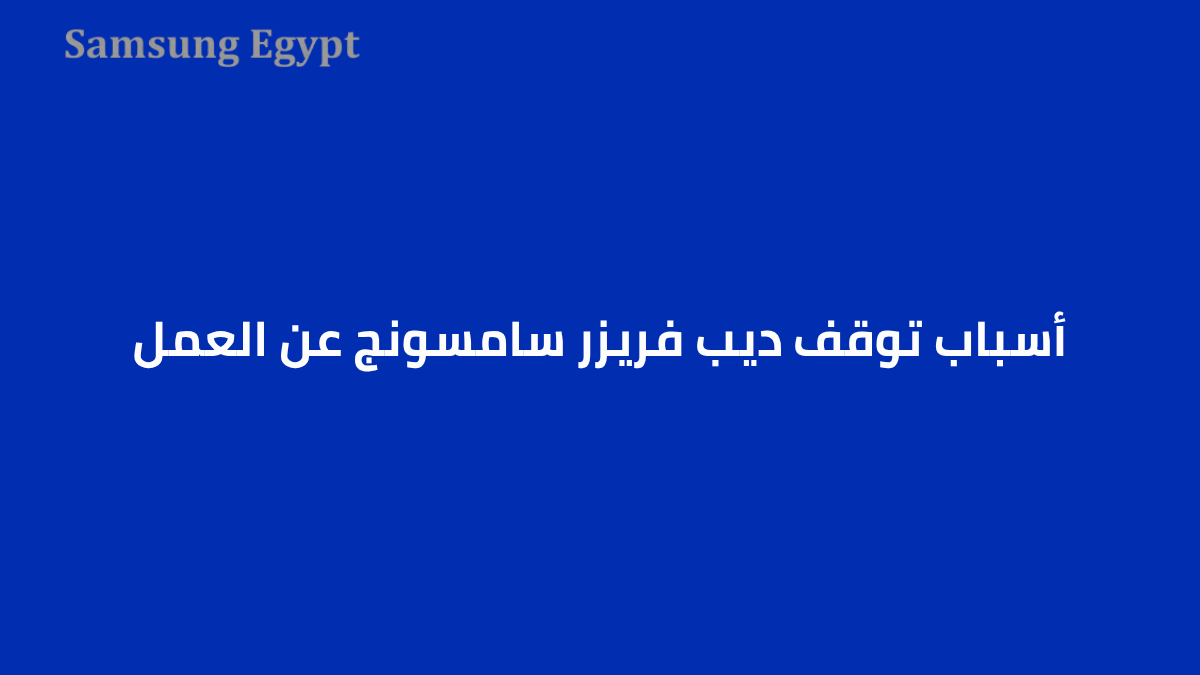 أسباب توقف ديب فريزر سامسونج عن العمل