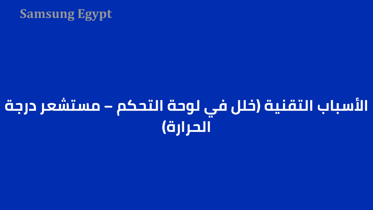 الأسباب التقنية (خلل في لوحة التحكم – مستشعر درجة الحرارة)