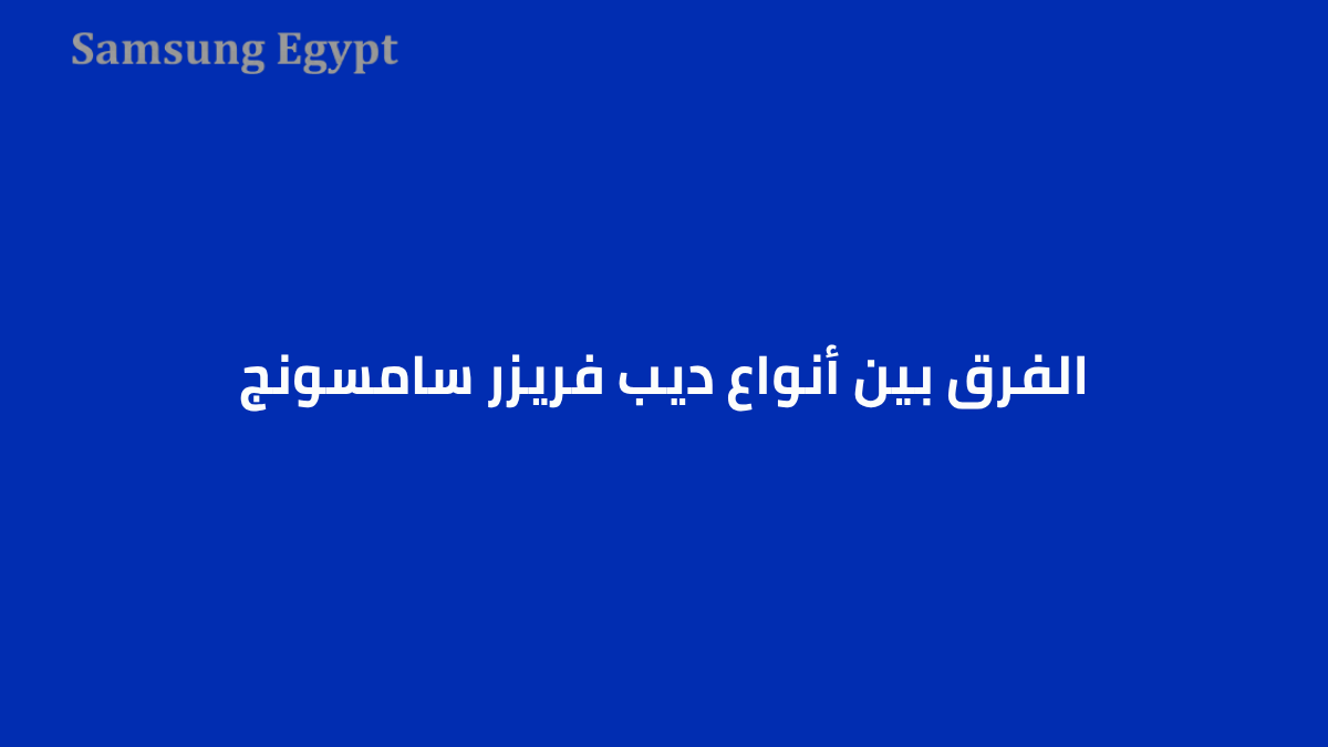 الفرق بين أنواع ديب فريزر سامسونج