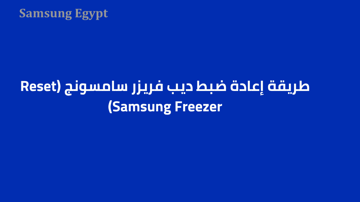 طريقة إعادة ضبط ديب فريزر سامسونج (Reset Samsung Freezer)