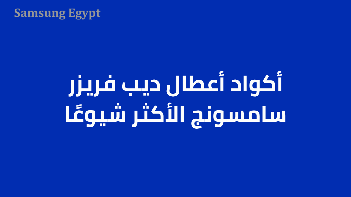 أكواد أعطال ديب فريزر سامسونج الأكثر شيوعًا
