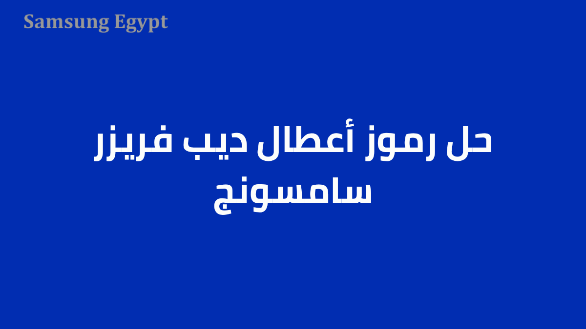 حل رموز أعطال ديب فريزر سامسونج