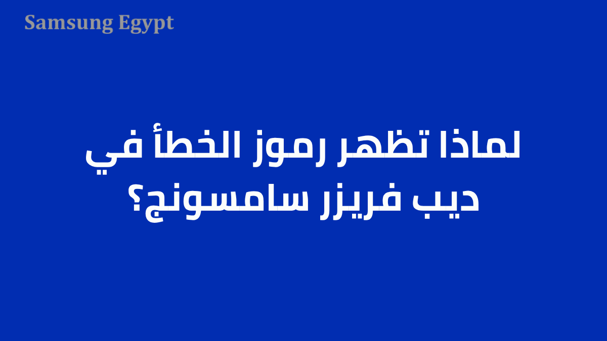 لماذا تظهر رموز الخطأ في ديب فريزر سامسونج؟