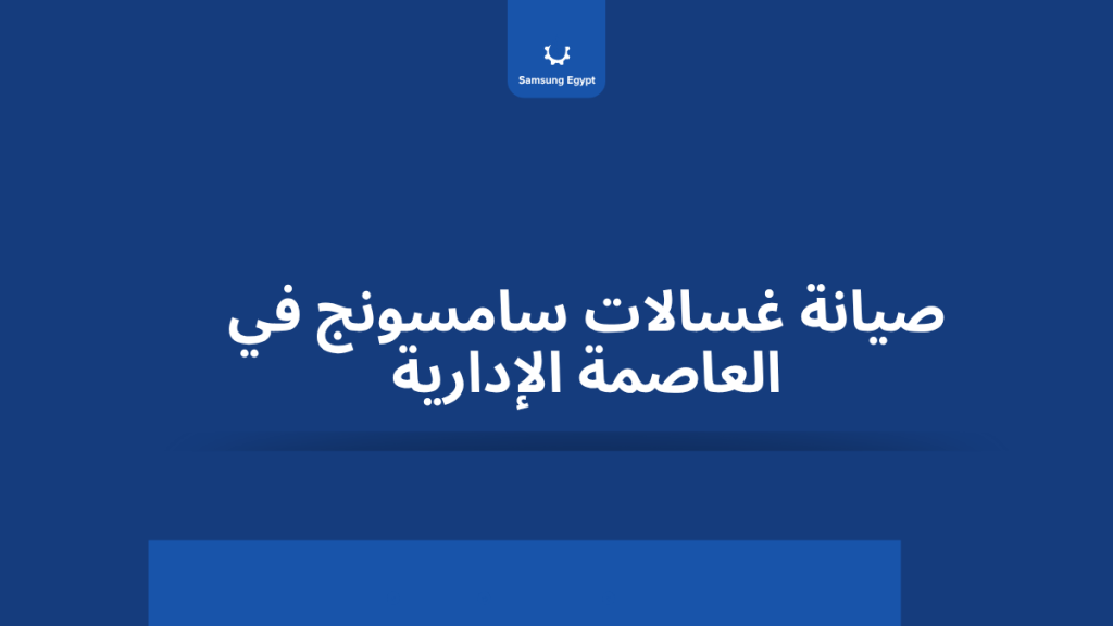 صيانة غسالات سامسونج في العاصمة الإدارية – فنيين معتمدين بخدمة منزلية سريعة