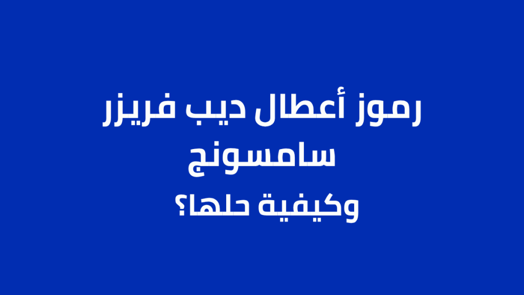 رموز أعطال ديب فريزر سامسونج | دليل شامل لمعاني الأكواد وأسبابها وحلولها