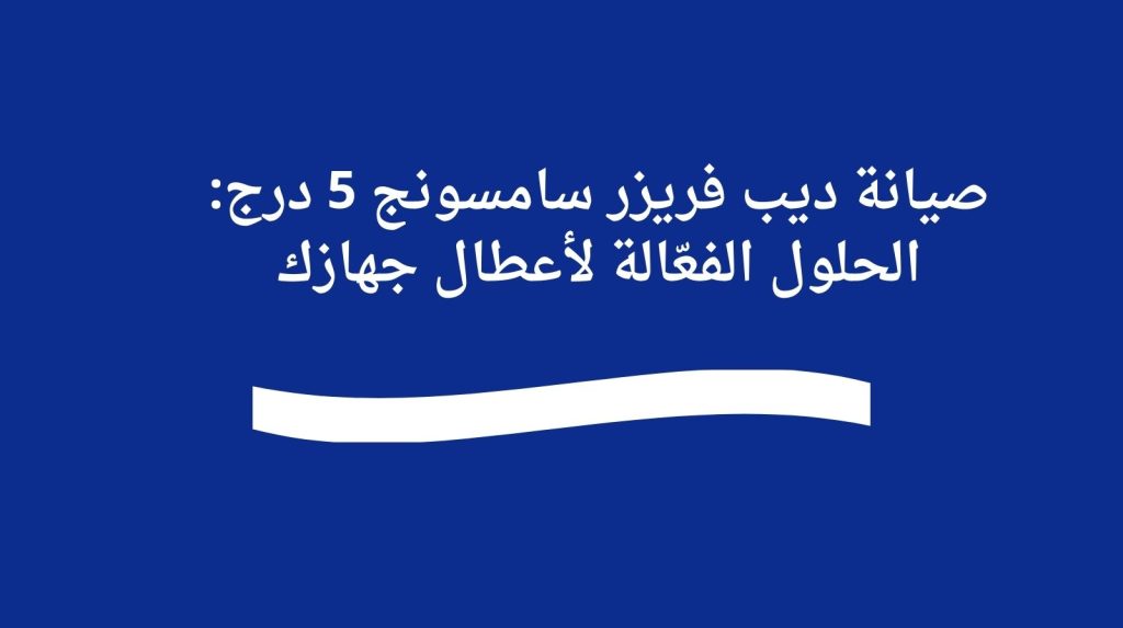 صيانة ديب فريزر سامسونج 5 درج: الحلول الفعّالة لأعطال جهازك