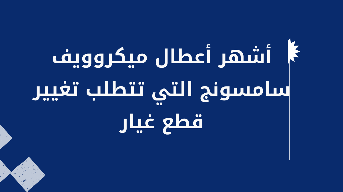 أشهر أعطال ميكروويف سامسونج التي تتطلب تغيير قطع غيار