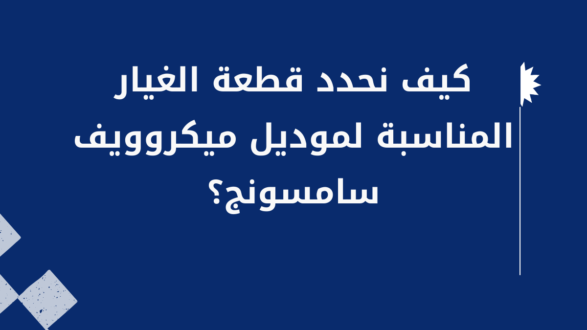 كيف نحدد قطعة الغيار المناسبة لموديل ميكروويف سامسونج؟