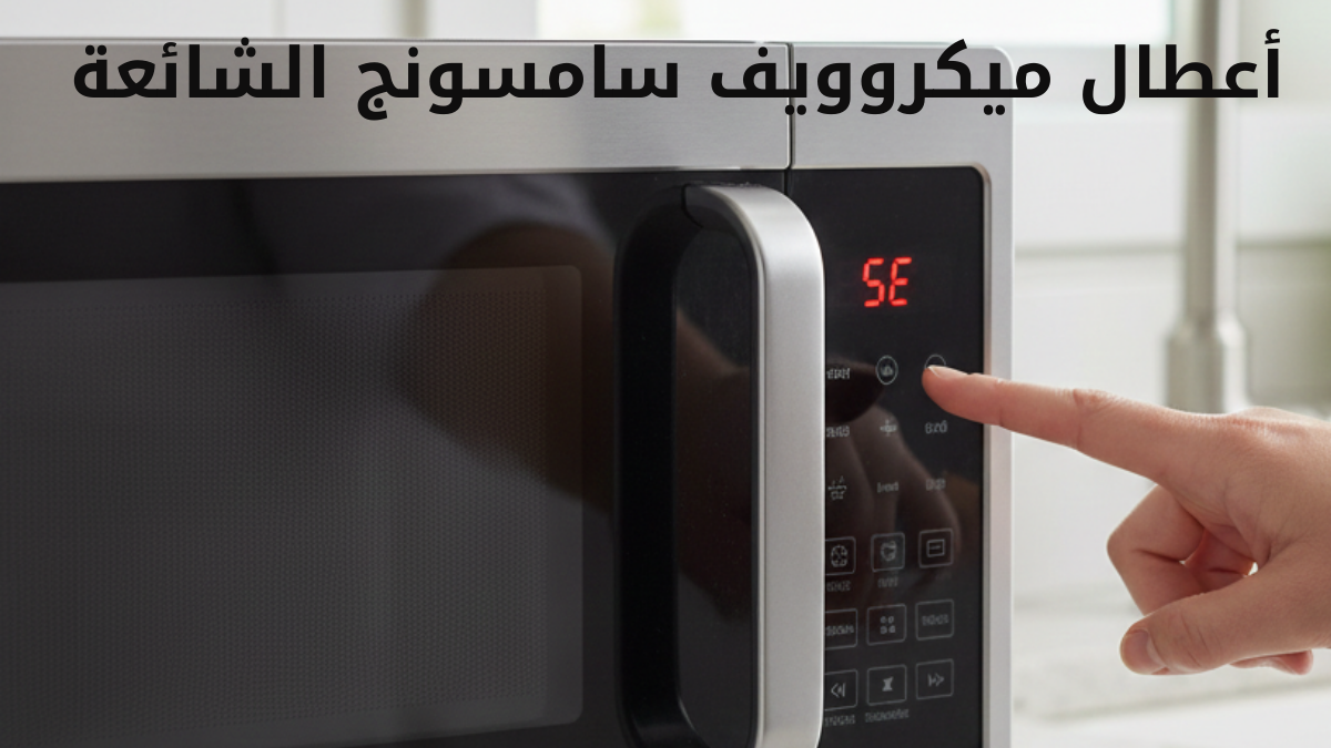أعطال ميكروويف سامسونج الشائعة الأسباب والحلول والصيانة المعتمدة
