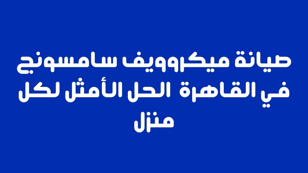 صيانة ميكروويف سامسونج في القاهرة | الحل الأمثل لكل منزل