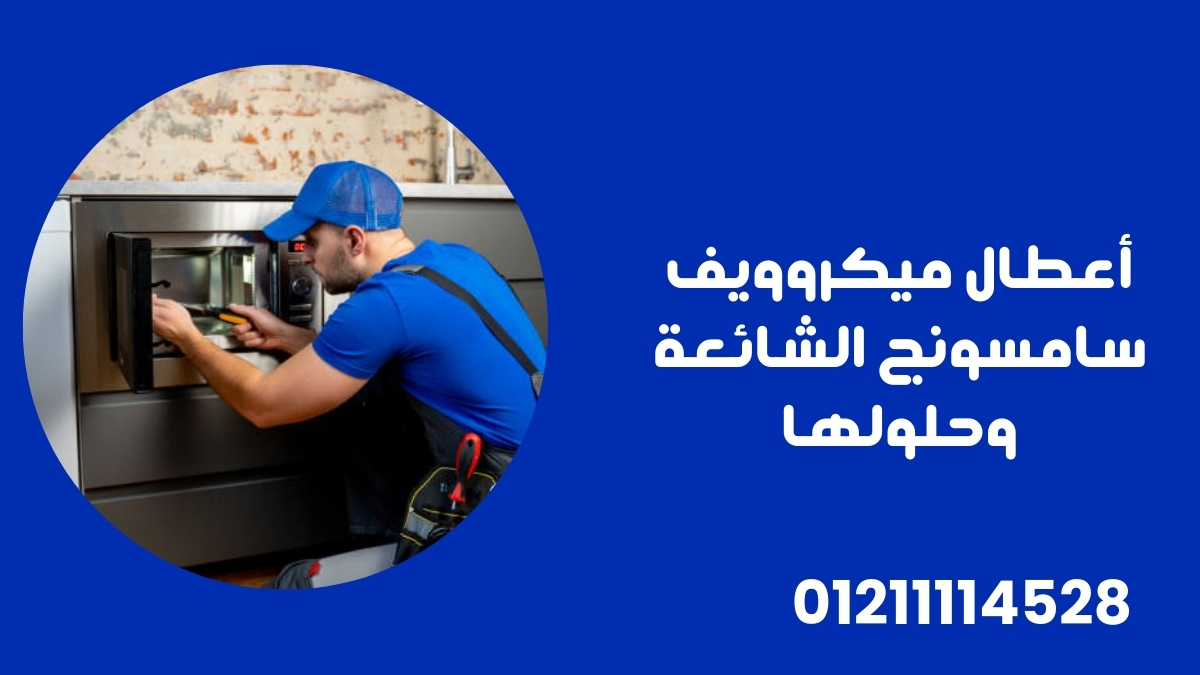 أعطال ميكروويف سامسونج الشائعة وحلولها