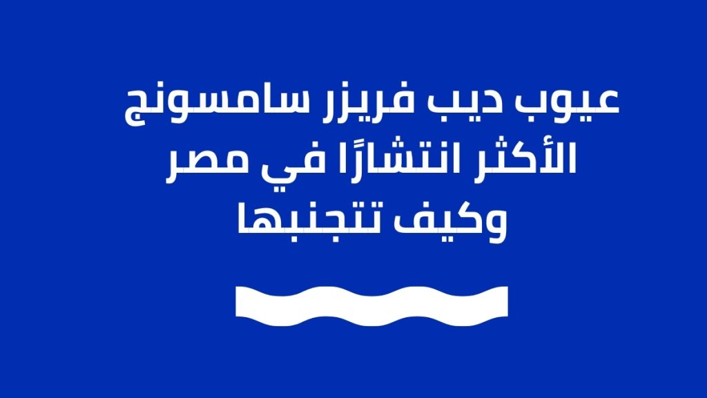 عيوب ديب فريزر سامسونج الأكثر انتشارًا في مصر وكيف تتجنبها