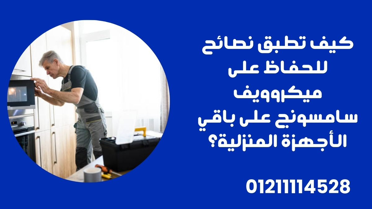كيف تطبق نصائح للحفاظ على ميكروويف سامسونج على باقي الأجهزة المنزلية؟