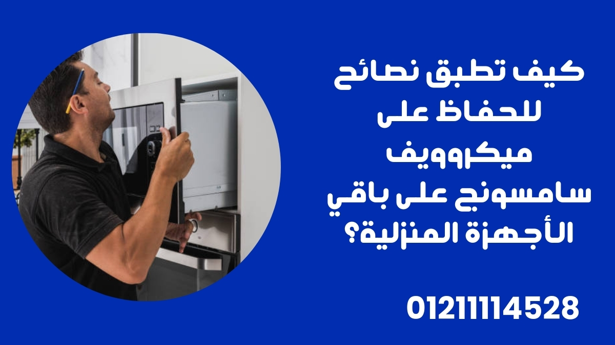 كيف تطبق نصائح للحفاظ على ميكروويف سامسونج على باقي الأجهزة المنزلية؟