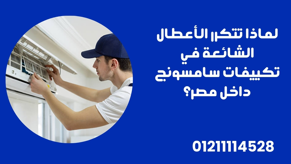 لماذا تتكرر الأعطال الشائعة في تكييفات سامسونج داخل مصر؟