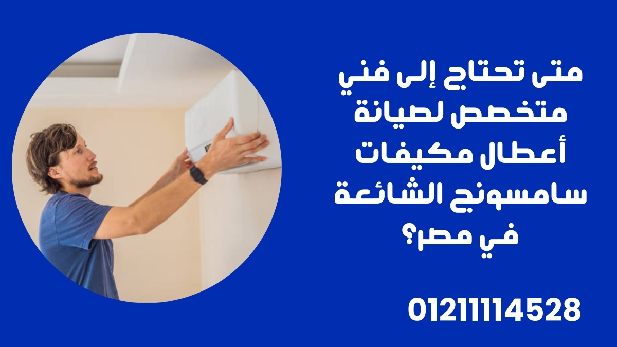 متى تحتاج إلى فني متخصص لصيانة أعطال مكيفات سامسونج الشائعة في مصر؟