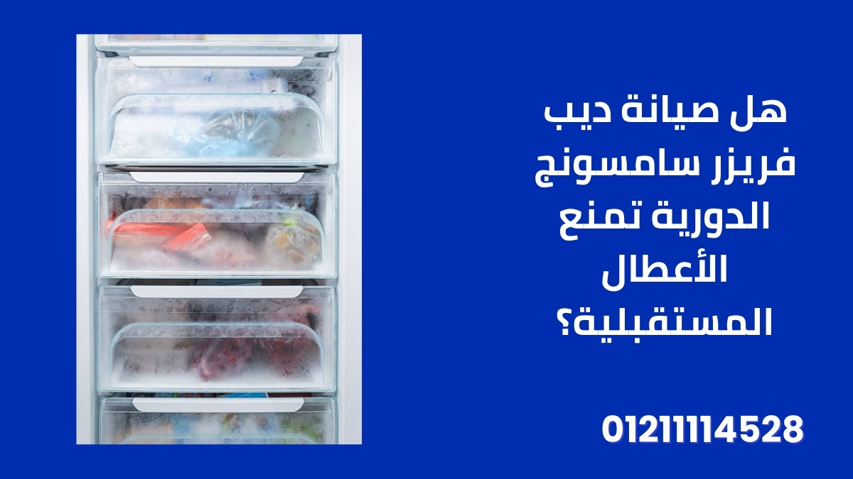 هل صيانة ديب فريزر سامسونج الدورية تمنع الأعطال المستقبلية؟