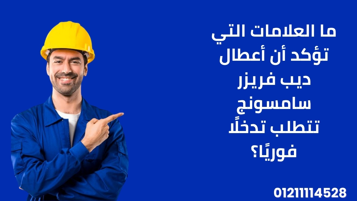 ما العلامات التي تؤكد أن أعطال ديب فريزر سامسونج تتطلب تدخلًا فوريًا؟