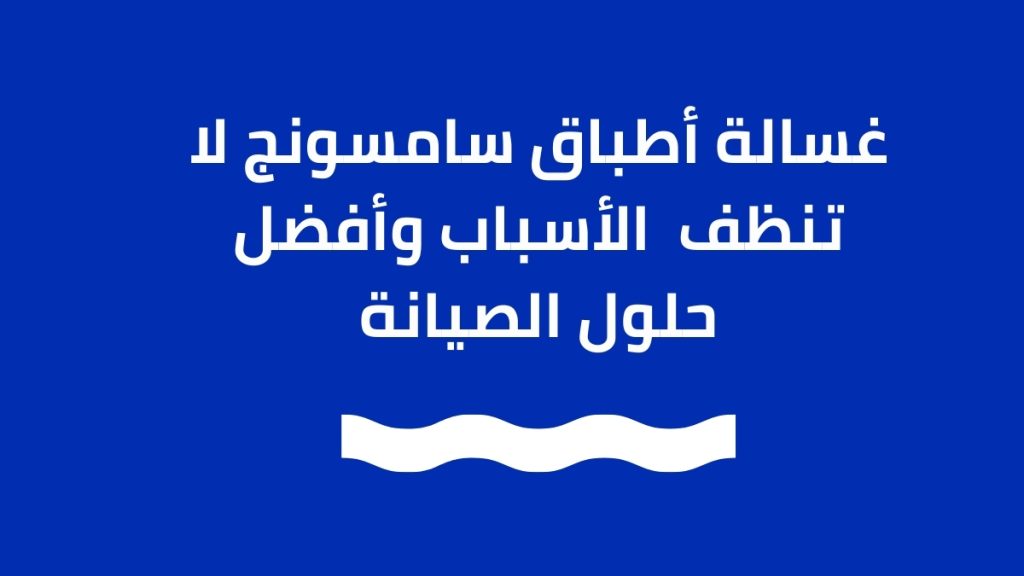 غسالة أطباق سامسونج لا تنظف – الأسباب وأفضل حلول الصيانة