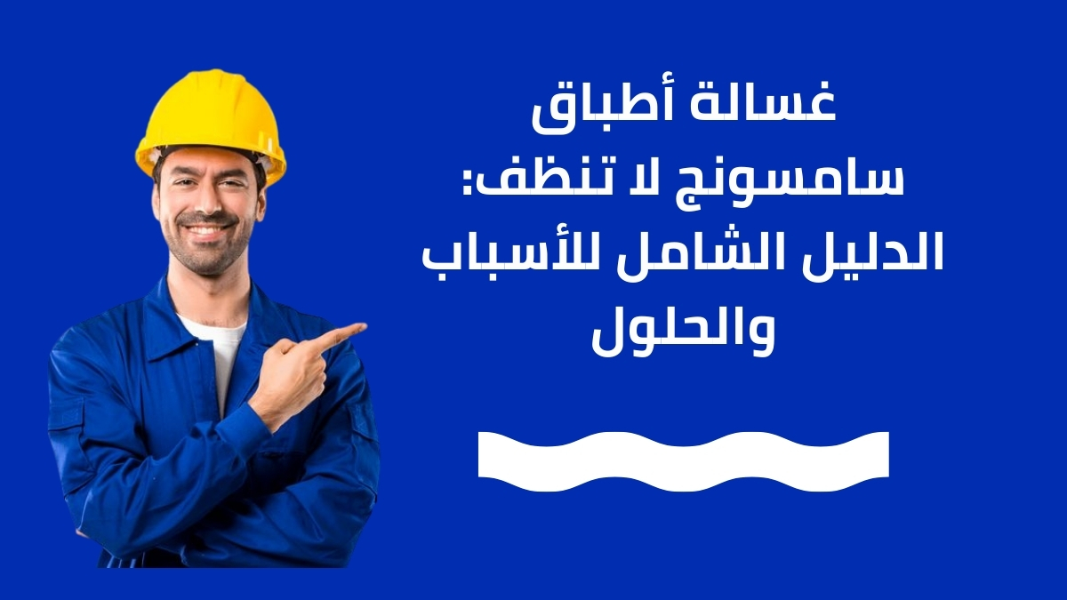 غسالة أطباق سامسونج لا تنظف: الدليل الشامل للأسباب والحلول