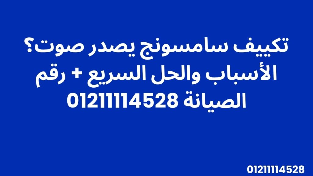 تكييف سامسونج يصدر صوت؟ الأسباب والحل السريع + رقم الصيانة 01211114528